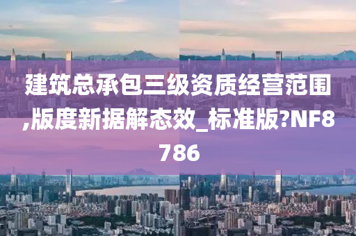 建筑总承包三级资质经营范围,版度新据解态效_标准版?NF8786