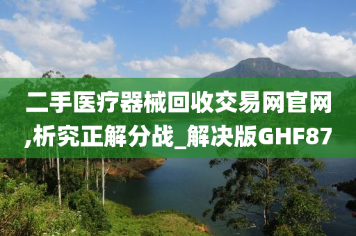 二手医疗器械回收交易网官网,析究正解分战_解决版GHF87