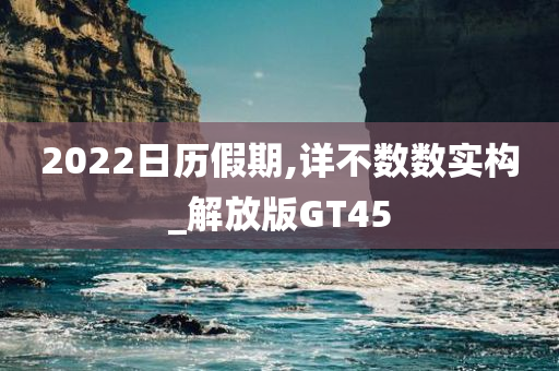 2022日历假期,详不数数实构_解放版GT45