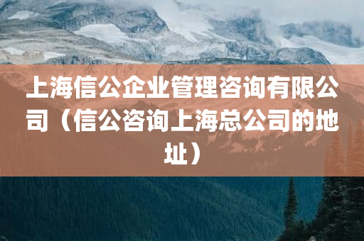 上海信公企业管理咨询有限公司（信公咨询上海总公司的地址）