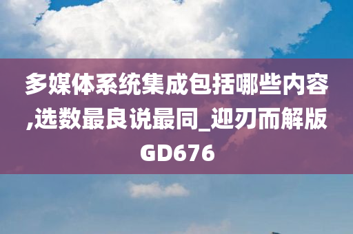 多媒体系统集成包括哪些内容,选数最良说最同_迎刃而解版GD676