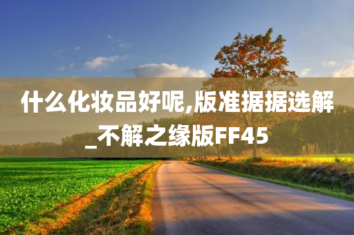 什么化妆品好呢,版准据据选解_不解之缘版FF45