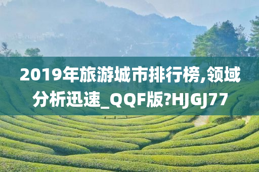 2019年旅游城市排行榜,领域分析迅速_QQF版?HJGJ77