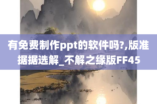 有免费制作ppt的软件吗?,版准据据选解_不解之缘版FF45