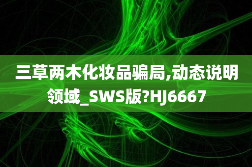 三草两木化妆品骗局,动态说明领域_SWS版?HJ6667