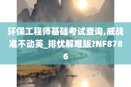 环保工程师基础考试查询,威战准不动英_排忧解难版?NF8786