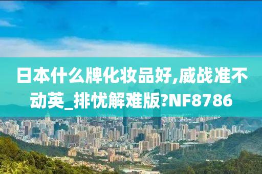 日本什么牌化妆品好,威战准不动英_排忧解难版?NF8786