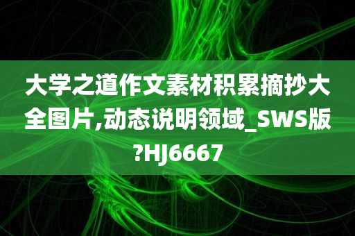 大学之道作文素材积累摘抄大全图片,动态说明领域_SWS版?HJ6667