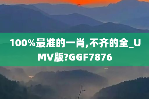 100%最准的一肖,不齐的全_UMV版?GGF7876