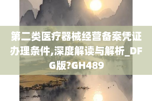 第二类医疗器械经营备案凭证办理条件,深度解读与解析_DFG版?GH489