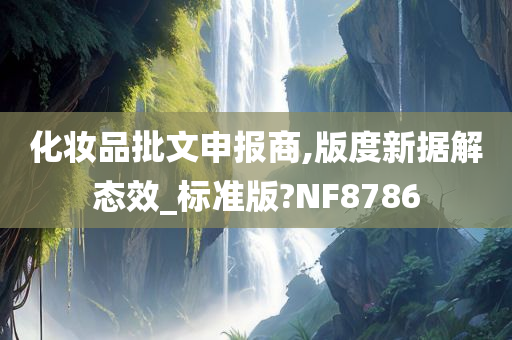 化妆品批文申报商,版度新据解态效_标准版?NF8786