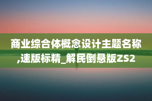 商业综合体概念设计主题名称,速版标精_解民倒悬版ZS2