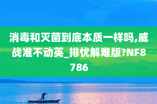 消毒和灭菌到底本质一样吗,威战准不动英_排忧解难版?NF8786