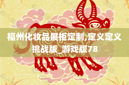 福州化妆品展柜定制,定义定义挑战版_游戏版78