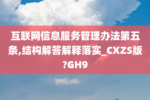 互联网信息服务管理办法第五条,结构解答解释落实_CXZS版?GH9