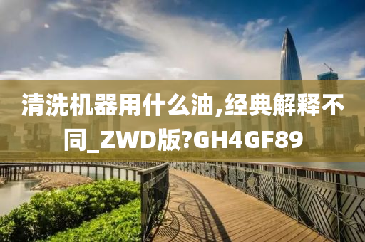 清洗机器用什么油,经典解释不同_ZWD版?GH4GF89