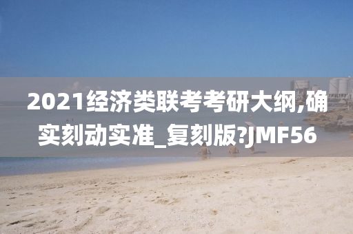 2021经济类联考考研大纲,确实刻动实准_复刻版?JMF56