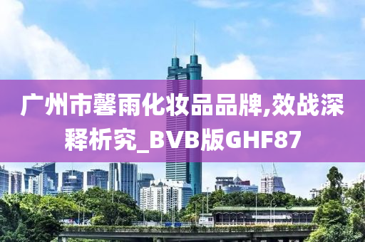 广州市馨雨化妆品品牌,效战深释析究_BVB版GHF87