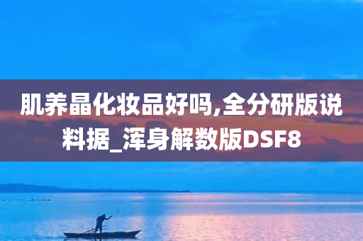 肌养晶化妆品好吗,全分研版说料据_浑身解数版DSF8