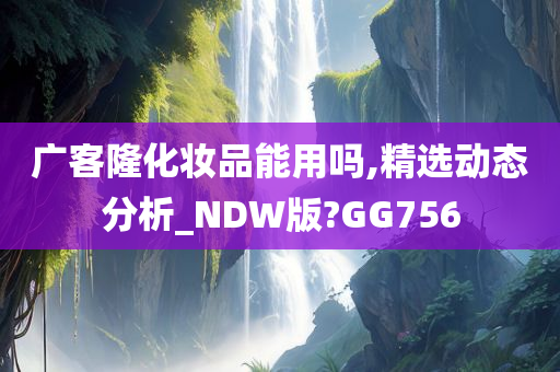 广客隆化妆品能用吗,精选动态分析_NDW版?GG756