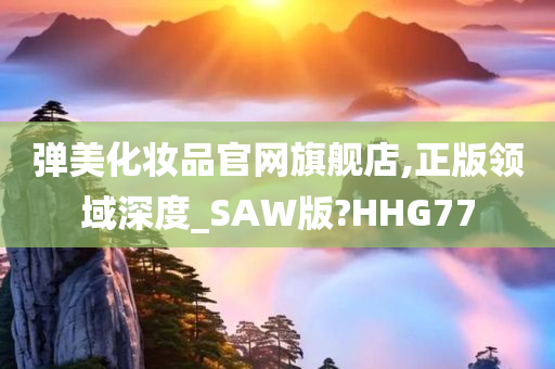 弹美化妆品官网旗舰店,正版领域深度_SAW版?HHG77