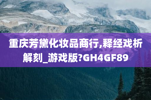 重庆芳黛化妆品商行,释经戏析解刻_游戏版?GH4GF89