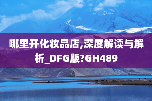 哪里开化妆品店,深度解读与解析_DFG版?GH489