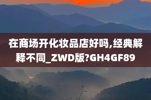 在商场开化妆品店好吗,经典解释不同_ZWD版?GH4GF89