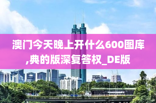 澳门今天晚上开什么600图库,典的版深复答权_DE版