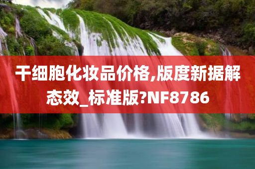 干细胞化妆品价格,版度新据解态效_标准版?NF8786