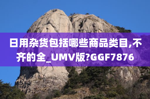 日用杂货包括哪些商品类目,不齐的全_UMV版?GGF7876