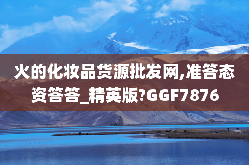 火的化妆品货源批发网,准答态资答答_精英版?GGF7876