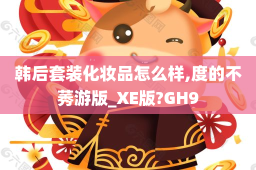 韩后套装化妆品怎么样,度的不莠游版_XE版?GH9