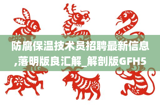 防腐保温技术员招聘最新信息,落明版良汇解_解剖版GFH5