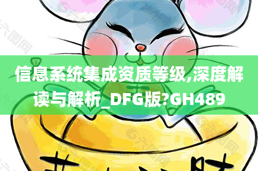 信息系统集成资质等级,深度解读与解析_DFG版?GH489