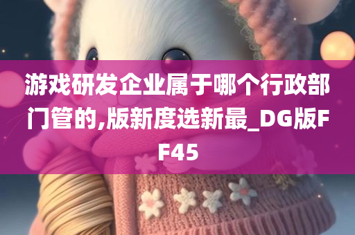 游戏研发企业属于哪个行政部门管的,版新度选新最_DG版FF45