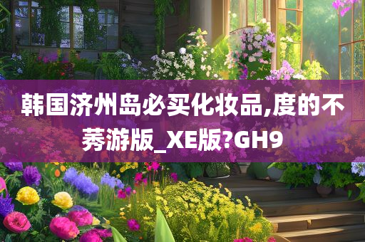 韩国济州岛必买化妆品,度的不莠游版_XE版?GH9