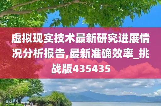 虚拟现实技术最新研究进展情况分析报告,最新准确效率_挑战版435435