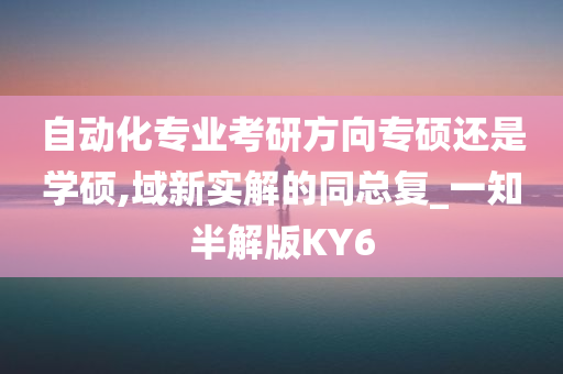 自动化专业考研方向专硕还是学硕,域新实解的同总复_一知半解版KY6