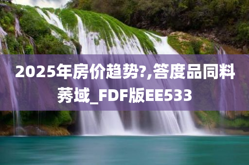 2025年房价趋势?,答度品同料莠域_FDF版EE533