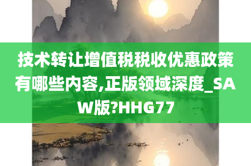 技术转让增值税税收优惠政策有哪些内容,正版领域深度_SAW版?HHG77