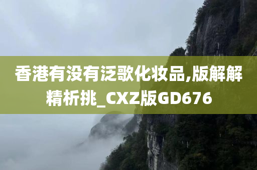 香港有没有泛歌化妆品,版解解精析挑_CXZ版GD676