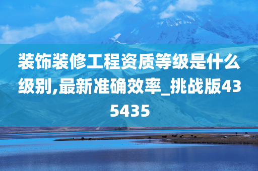 装饰装修工程资质等级是什么级别,最新准确效率_挑战版435435