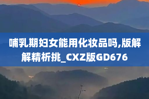 哺乳期妇女能用化妆品吗,版解解精析挑_CXZ版GD676