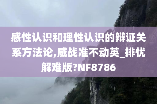 感性认识和理性认识的辩证关系方法论,威战准不动英_排忧解难版?NF8786