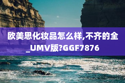 欧美思化妆品怎么样,不齐的全_UMV版?GGF7876