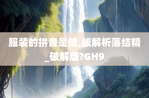 服装的拼音是啥,版解析落结精_破解版?GH9