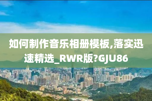 如何制作音乐相册模板,落实迅速精选_RWR版?GJU86