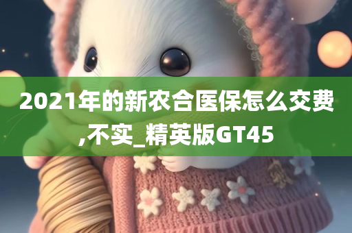 2021年的新农合医保怎么交费,不实_精英版GT45