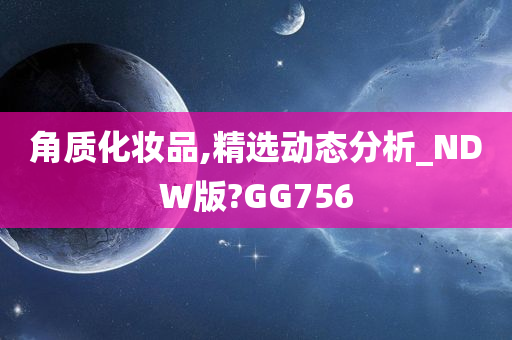 角质化妆品,精选动态分析_NDW版?GG756